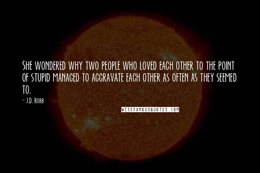 J.D. Robb Quotes: She wondered why two people who loved each other to the point of stupid managed to aggravate each other as often as they seemed to.