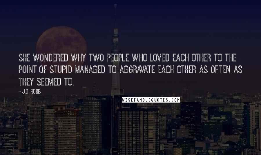 J.D. Robb Quotes: She wondered why two people who loved each other to the point of stupid managed to aggravate each other as often as they seemed to.