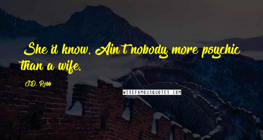 J.D. Robb Quotes: She'd know. Ain't nobody more psychic than a wife.