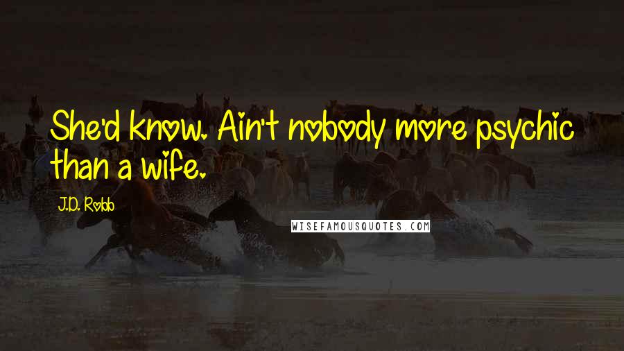 J.D. Robb Quotes: She'd know. Ain't nobody more psychic than a wife.