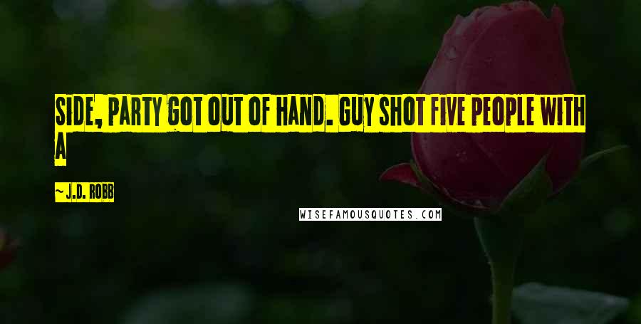 J.D. Robb Quotes: Side, party got out of hand. Guy shot five people with a