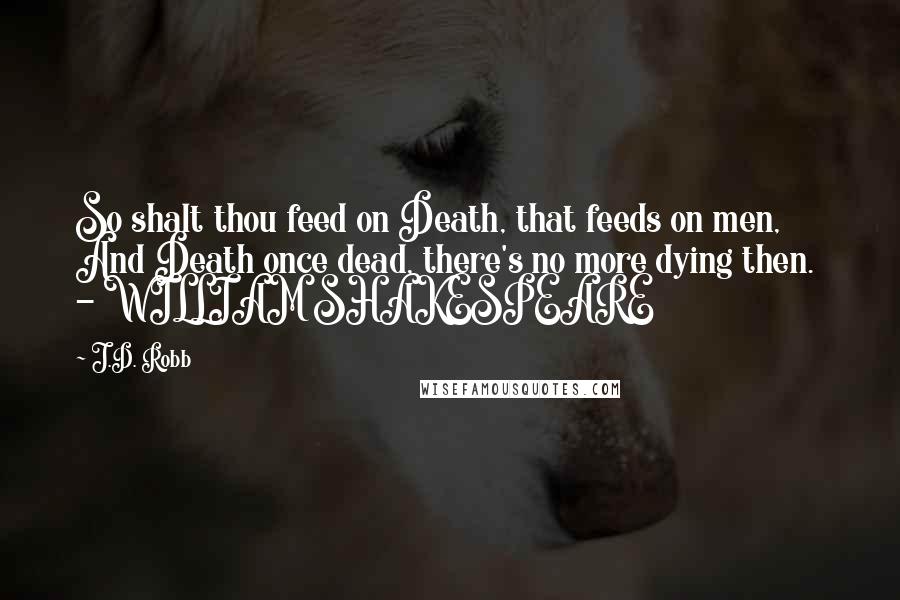 J.D. Robb Quotes: So shalt thou feed on Death, that feeds on men, And Death once dead, there's no more dying then.  - WILLIAM SHAKESPEARE