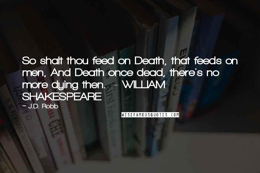 J.D. Robb Quotes: So shalt thou feed on Death, that feeds on men, And Death once dead, there's no more dying then.  - WILLIAM SHAKESPEARE