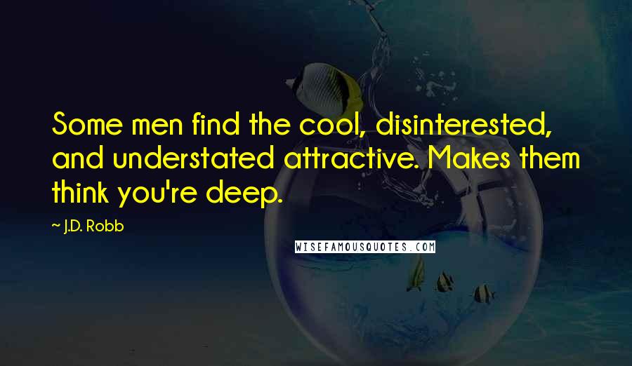 J.D. Robb Quotes: Some men find the cool, disinterested, and understated attractive. Makes them think you're deep.