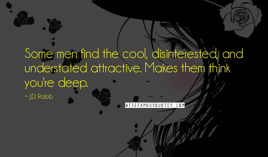 J.D. Robb Quotes: Some men find the cool, disinterested, and understated attractive. Makes them think you're deep.