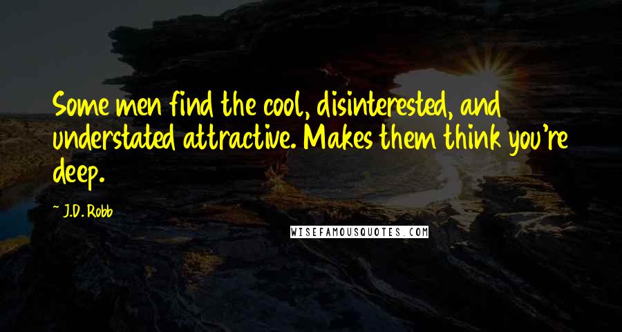 J.D. Robb Quotes: Some men find the cool, disinterested, and understated attractive. Makes them think you're deep.