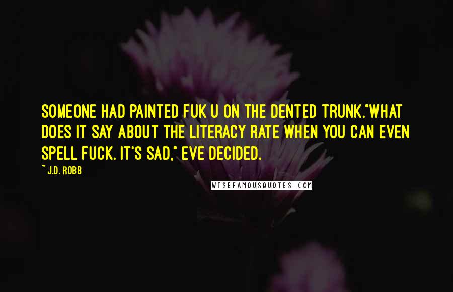 J.D. Robb Quotes: Someone had painted FUK U on the dented trunk."What does it say about the literacy rate when you can even spell fuck. It's sad," Eve decided.