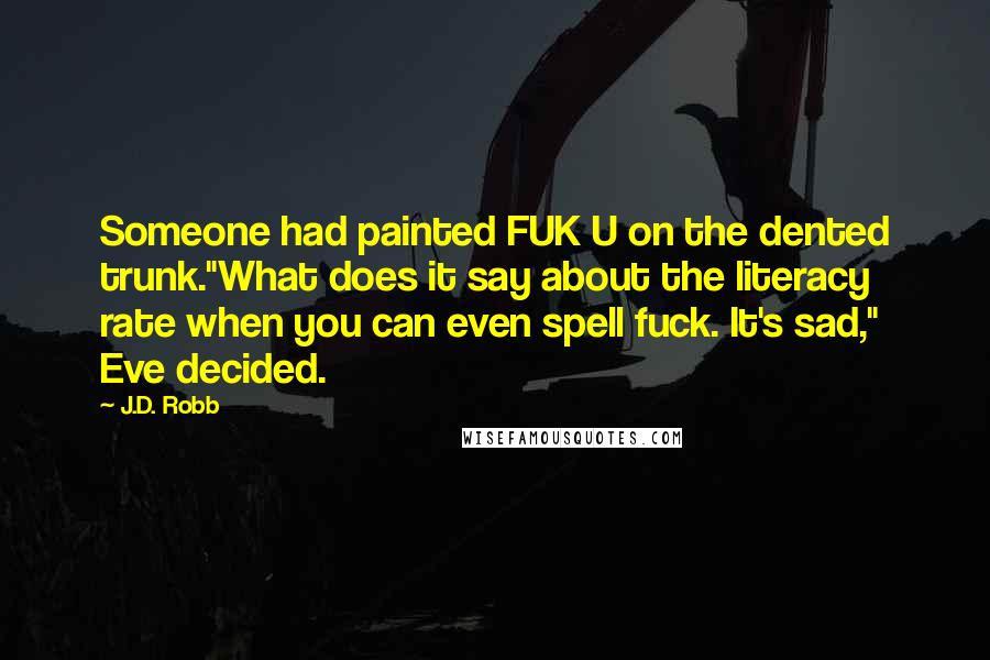 J.D. Robb Quotes: Someone had painted FUK U on the dented trunk."What does it say about the literacy rate when you can even spell fuck. It's sad," Eve decided.