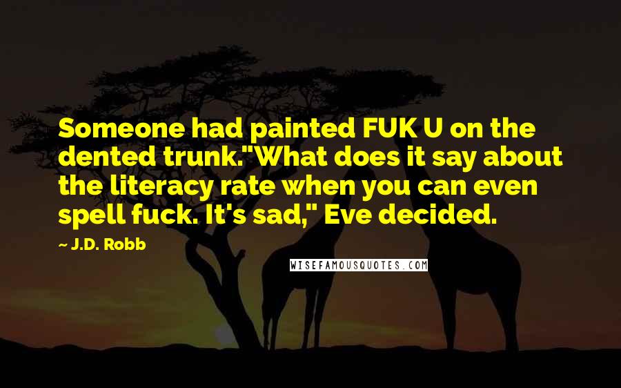 J.D. Robb Quotes: Someone had painted FUK U on the dented trunk."What does it say about the literacy rate when you can even spell fuck. It's sad," Eve decided.