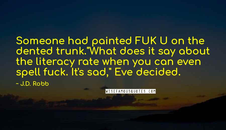 J.D. Robb Quotes: Someone had painted FUK U on the dented trunk."What does it say about the literacy rate when you can even spell fuck. It's sad," Eve decided.