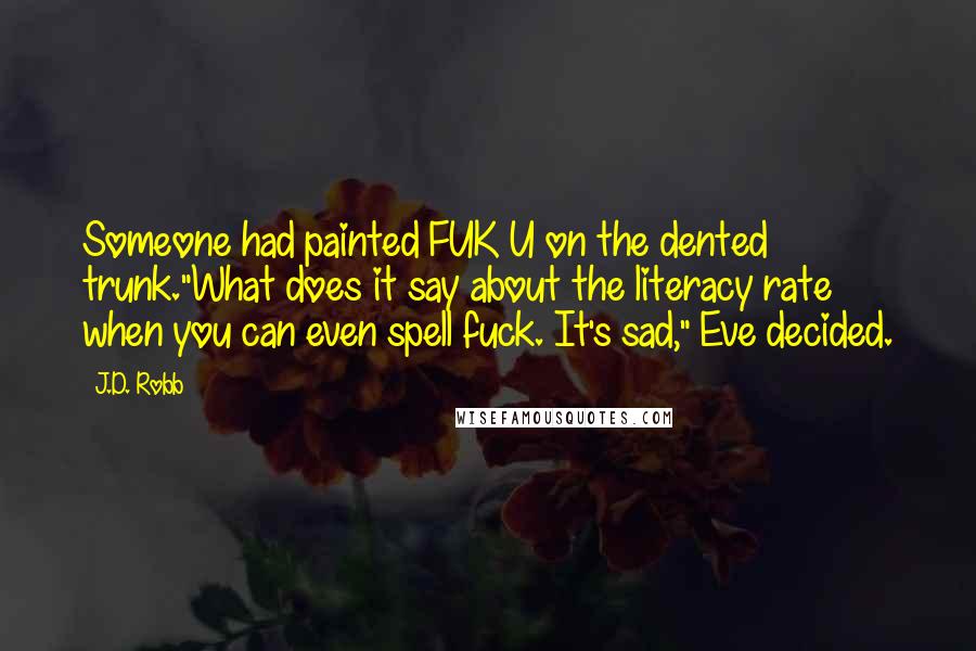 J.D. Robb Quotes: Someone had painted FUK U on the dented trunk."What does it say about the literacy rate when you can even spell fuck. It's sad," Eve decided.