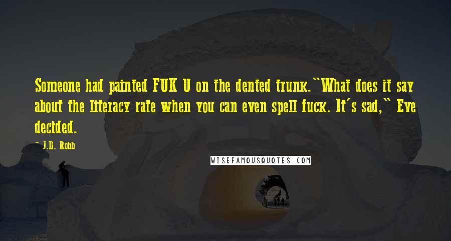 J.D. Robb Quotes: Someone had painted FUK U on the dented trunk."What does it say about the literacy rate when you can even spell fuck. It's sad," Eve decided.