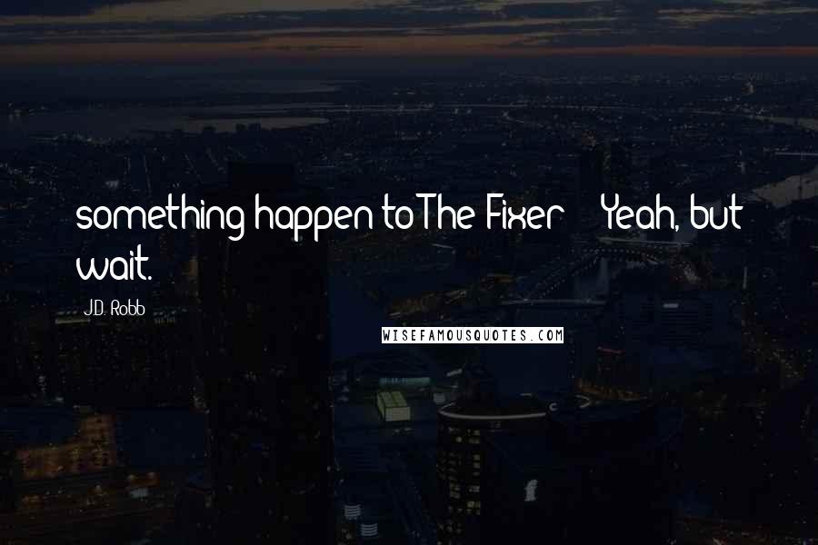 J.D. Robb Quotes: something happen to The Fixer?" "Yeah, but wait.