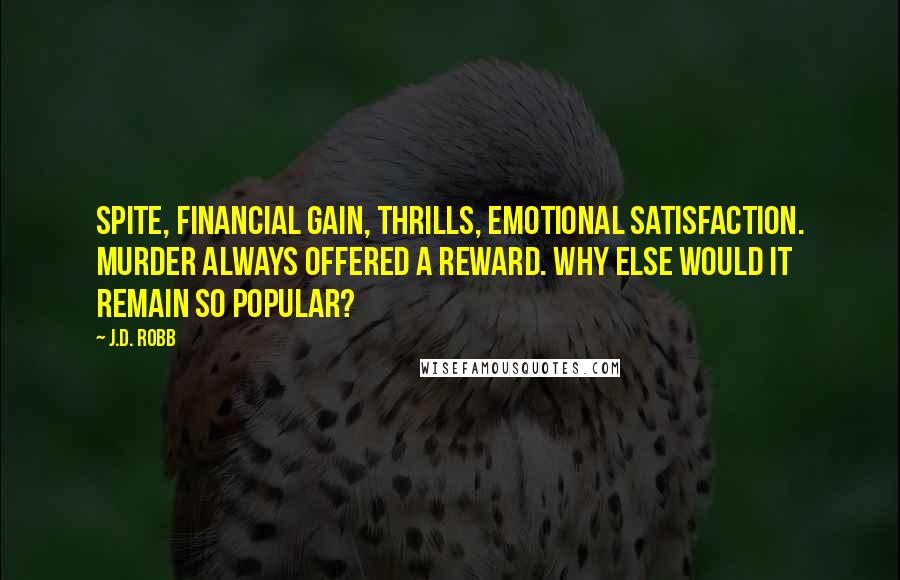 J.D. Robb Quotes: Spite, financial gain, thrills, emotional satisfaction. Murder always offered a reward. Why else would it remain so popular?