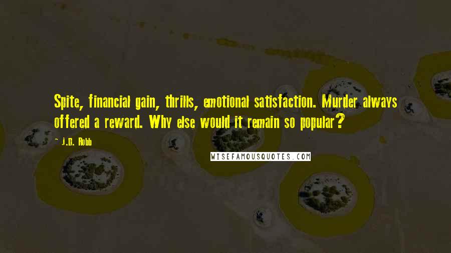 J.D. Robb Quotes: Spite, financial gain, thrills, emotional satisfaction. Murder always offered a reward. Why else would it remain so popular?