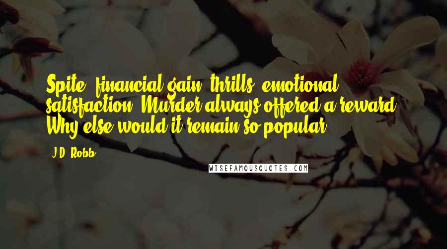 J.D. Robb Quotes: Spite, financial gain, thrills, emotional satisfaction. Murder always offered a reward. Why else would it remain so popular?