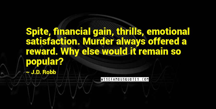 J.D. Robb Quotes: Spite, financial gain, thrills, emotional satisfaction. Murder always offered a reward. Why else would it remain so popular?