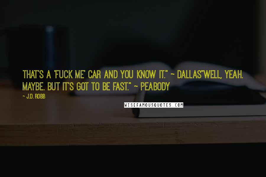 J.D. Robb Quotes: That's a 'Fuck Me' car and you know it." ~ Dallas"Well, yeah. Maybe. But it's got to be fast." ~ Peabody
