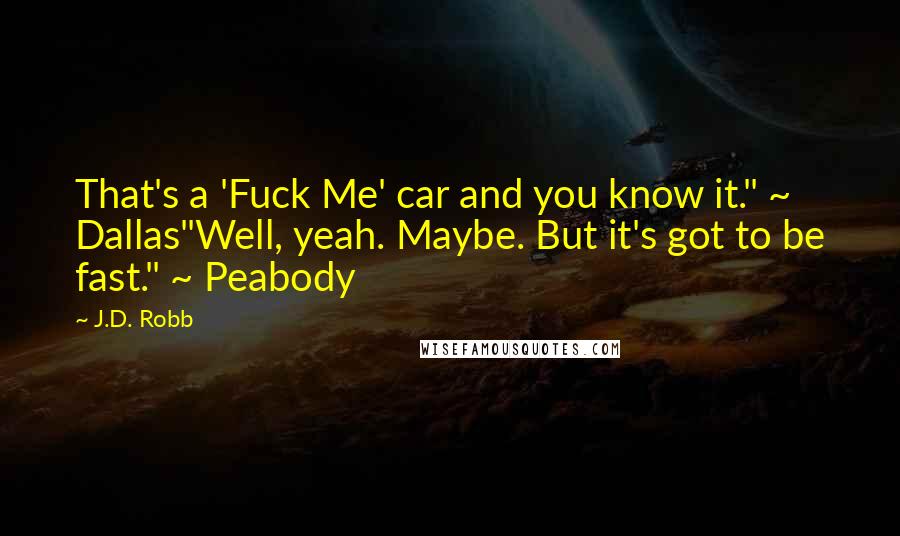 J.D. Robb Quotes: That's a 'Fuck Me' car and you know it." ~ Dallas"Well, yeah. Maybe. But it's got to be fast." ~ Peabody