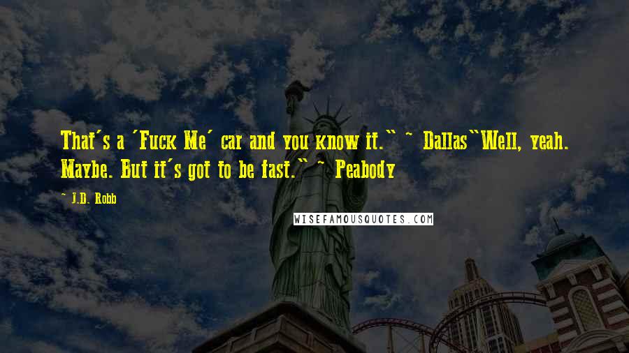 J.D. Robb Quotes: That's a 'Fuck Me' car and you know it." ~ Dallas"Well, yeah. Maybe. But it's got to be fast." ~ Peabody
