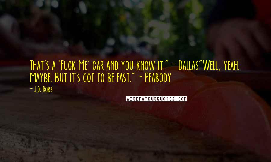 J.D. Robb Quotes: That's a 'Fuck Me' car and you know it." ~ Dallas"Well, yeah. Maybe. But it's got to be fast." ~ Peabody