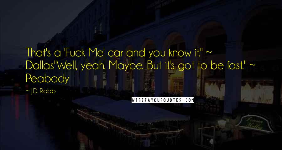 J.D. Robb Quotes: That's a 'Fuck Me' car and you know it." ~ Dallas"Well, yeah. Maybe. But it's got to be fast." ~ Peabody