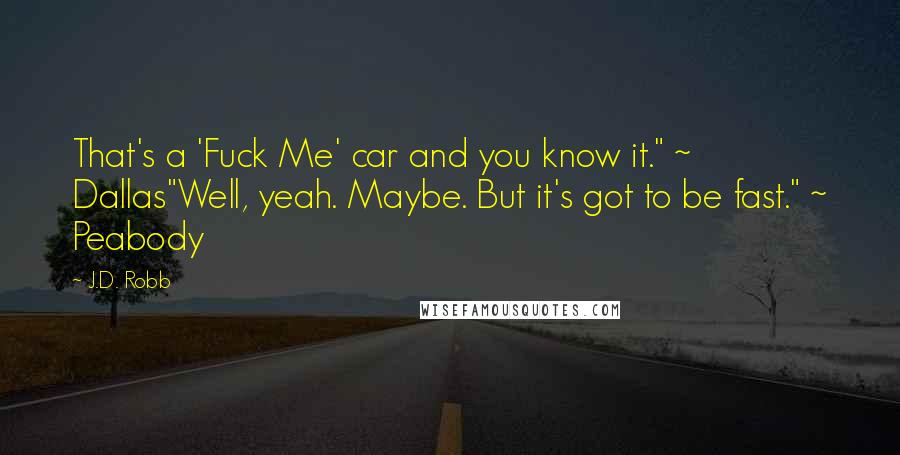 J.D. Robb Quotes: That's a 'Fuck Me' car and you know it." ~ Dallas"Well, yeah. Maybe. But it's got to be fast." ~ Peabody