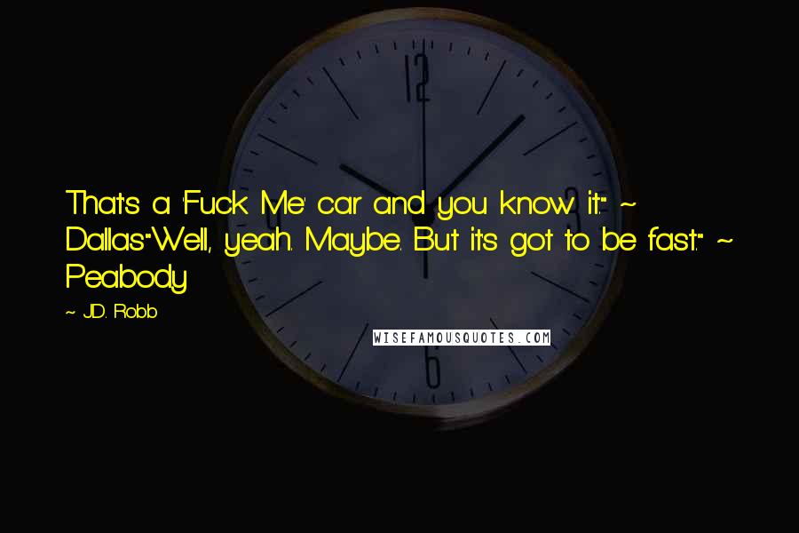 J.D. Robb Quotes: That's a 'Fuck Me' car and you know it." ~ Dallas"Well, yeah. Maybe. But it's got to be fast." ~ Peabody
