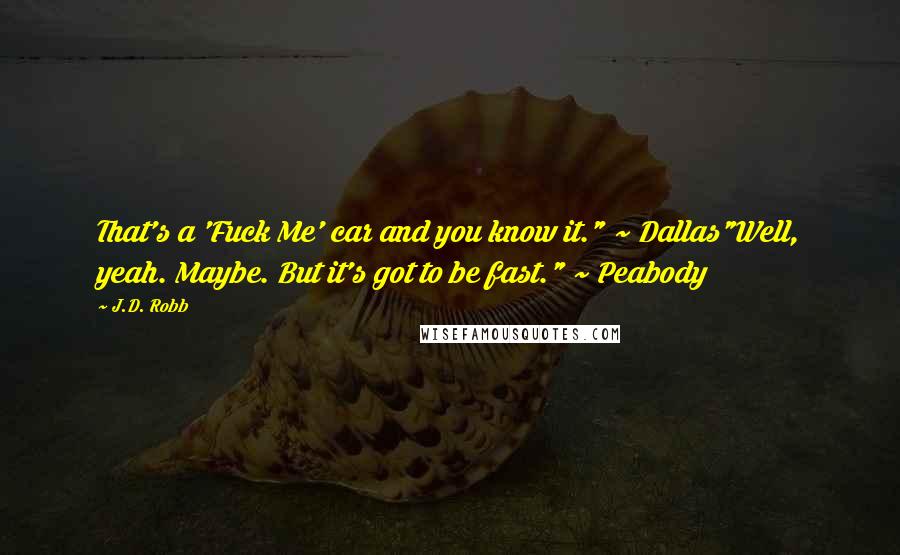 J.D. Robb Quotes: That's a 'Fuck Me' car and you know it." ~ Dallas"Well, yeah. Maybe. But it's got to be fast." ~ Peabody