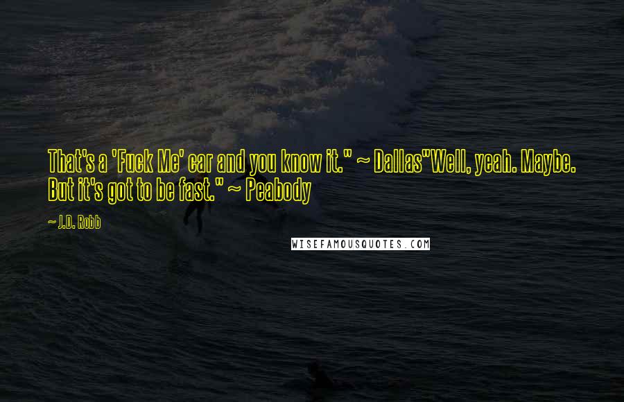 J.D. Robb Quotes: That's a 'Fuck Me' car and you know it." ~ Dallas"Well, yeah. Maybe. But it's got to be fast." ~ Peabody