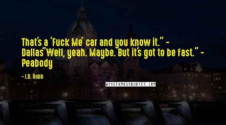 J.D. Robb Quotes: That's a 'Fuck Me' car and you know it." ~ Dallas"Well, yeah. Maybe. But it's got to be fast." ~ Peabody