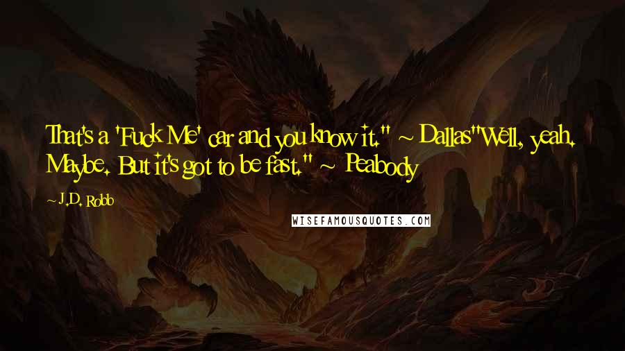 J.D. Robb Quotes: That's a 'Fuck Me' car and you know it." ~ Dallas"Well, yeah. Maybe. But it's got to be fast." ~ Peabody