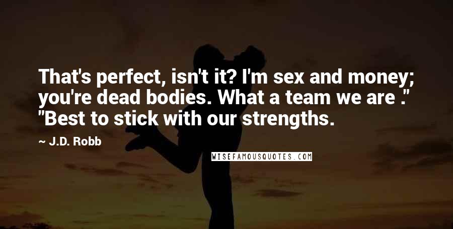 J.D. Robb Quotes: That's perfect, isn't it? I'm sex and money; you're dead bodies. What a team we are ." "Best to stick with our strengths.