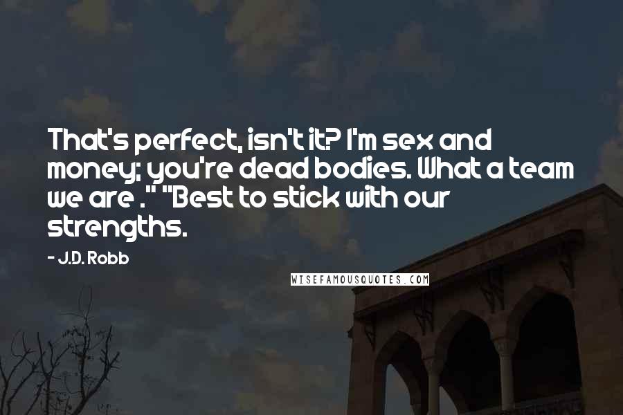 J.D. Robb Quotes: That's perfect, isn't it? I'm sex and money; you're dead bodies. What a team we are ." "Best to stick with our strengths.