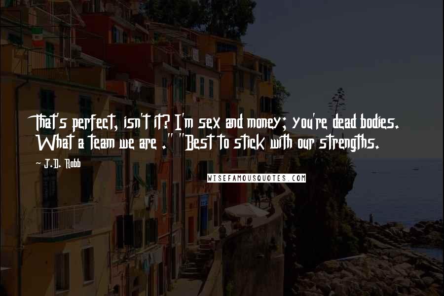 J.D. Robb Quotes: That's perfect, isn't it? I'm sex and money; you're dead bodies. What a team we are ." "Best to stick with our strengths.