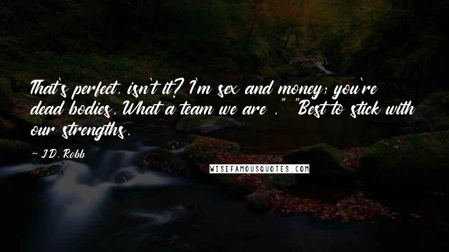 J.D. Robb Quotes: That's perfect, isn't it? I'm sex and money; you're dead bodies. What a team we are ." "Best to stick with our strengths.