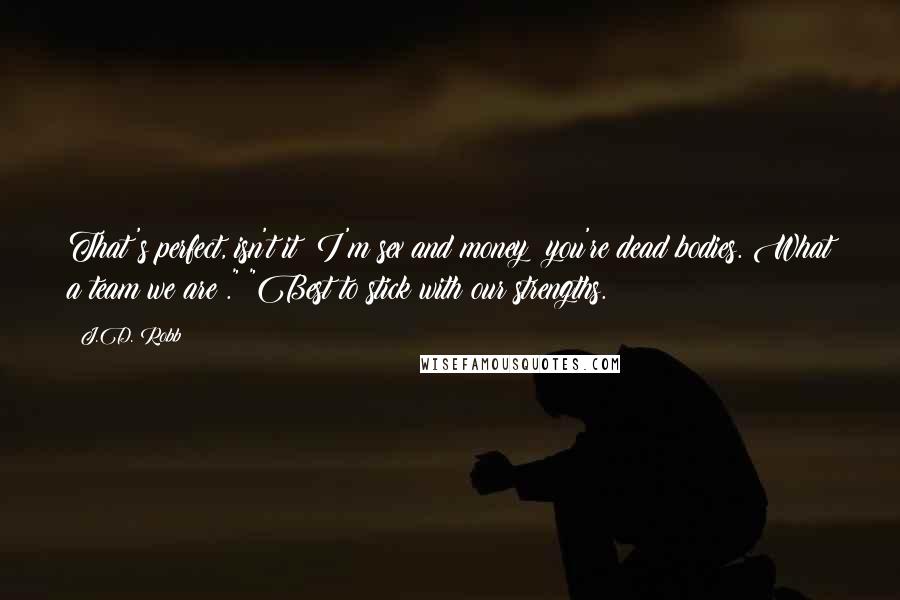 J.D. Robb Quotes: That's perfect, isn't it? I'm sex and money; you're dead bodies. What a team we are ." "Best to stick with our strengths.