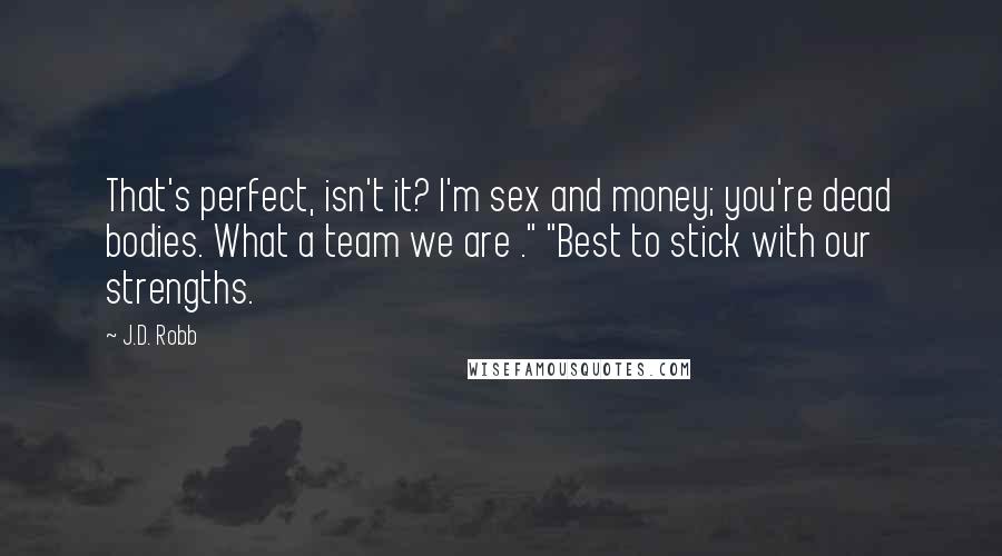 J.D. Robb Quotes: That's perfect, isn't it? I'm sex and money; you're dead bodies. What a team we are ." "Best to stick with our strengths.