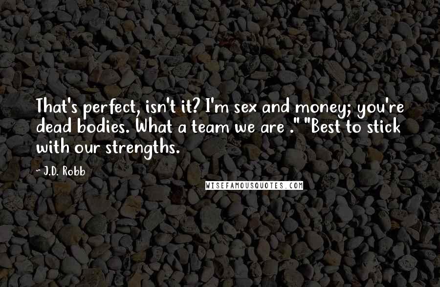 J.D. Robb Quotes: That's perfect, isn't it? I'm sex and money; you're dead bodies. What a team we are ." "Best to stick with our strengths.