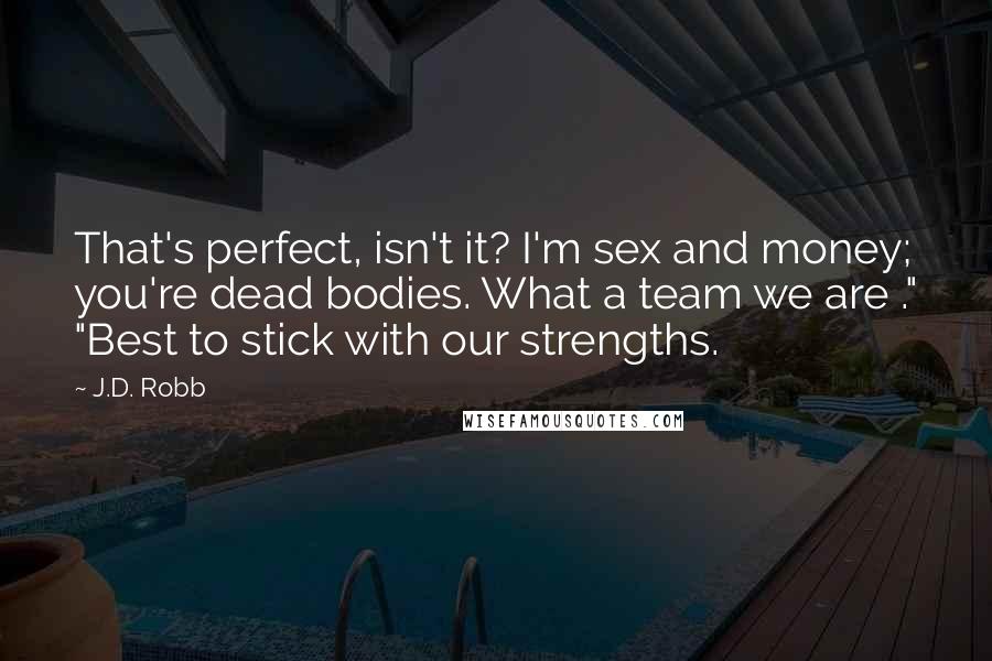 J.D. Robb Quotes: That's perfect, isn't it? I'm sex and money; you're dead bodies. What a team we are ." "Best to stick with our strengths.