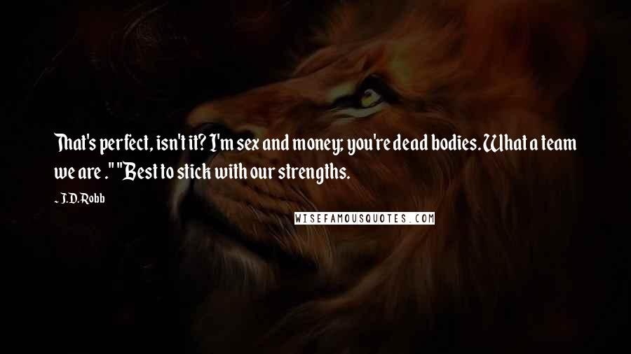 J.D. Robb Quotes: That's perfect, isn't it? I'm sex and money; you're dead bodies. What a team we are ." "Best to stick with our strengths.