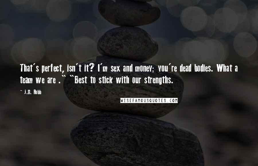 J.D. Robb Quotes: That's perfect, isn't it? I'm sex and money; you're dead bodies. What a team we are ." "Best to stick with our strengths.