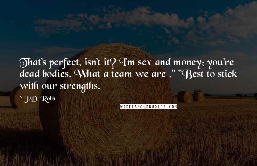 J.D. Robb Quotes: That's perfect, isn't it? I'm sex and money; you're dead bodies. What a team we are ." "Best to stick with our strengths.