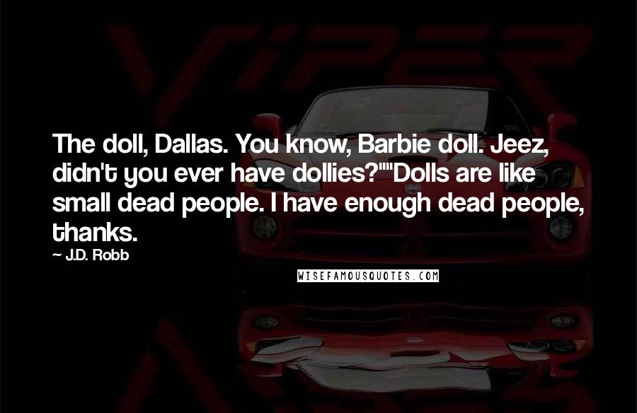 J.D. Robb Quotes: The doll, Dallas. You know, Barbie doll. Jeez, didn't you ever have dollies?""Dolls are like small dead people. I have enough dead people, thanks.