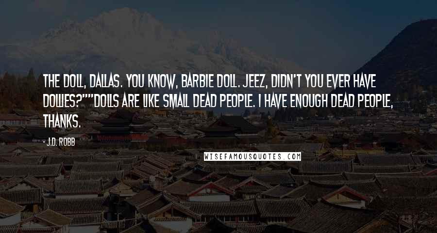 J.D. Robb Quotes: The doll, Dallas. You know, Barbie doll. Jeez, didn't you ever have dollies?""Dolls are like small dead people. I have enough dead people, thanks.