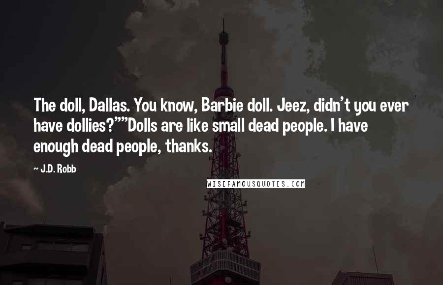 J.D. Robb Quotes: The doll, Dallas. You know, Barbie doll. Jeez, didn't you ever have dollies?""Dolls are like small dead people. I have enough dead people, thanks.