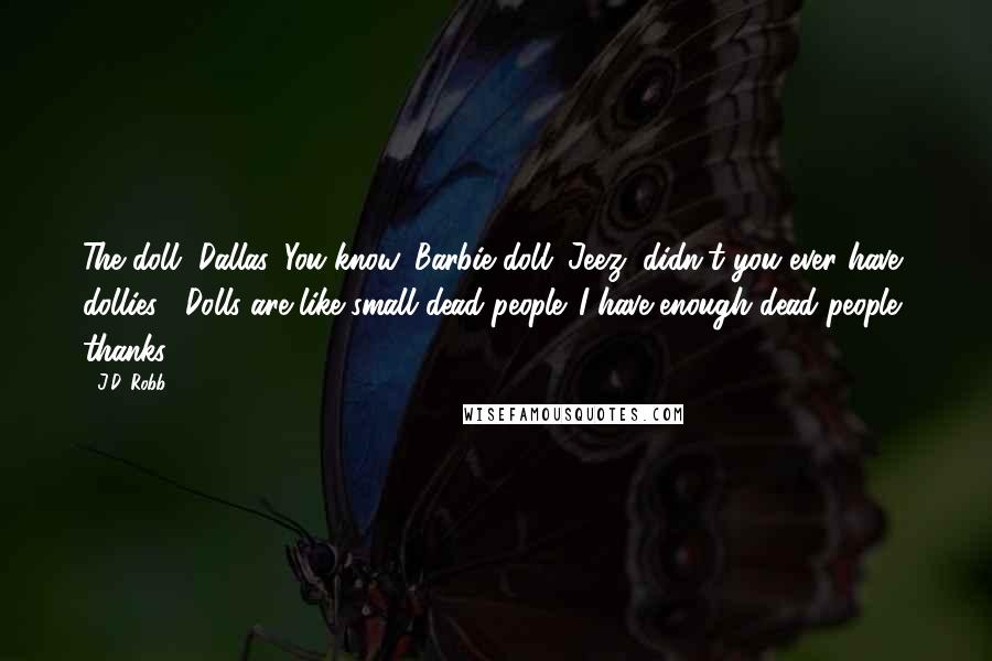 J.D. Robb Quotes: The doll, Dallas. You know, Barbie doll. Jeez, didn't you ever have dollies?""Dolls are like small dead people. I have enough dead people, thanks.