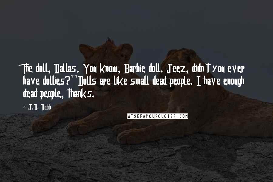 J.D. Robb Quotes: The doll, Dallas. You know, Barbie doll. Jeez, didn't you ever have dollies?""Dolls are like small dead people. I have enough dead people, thanks.