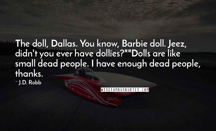 J.D. Robb Quotes: The doll, Dallas. You know, Barbie doll. Jeez, didn't you ever have dollies?""Dolls are like small dead people. I have enough dead people, thanks.