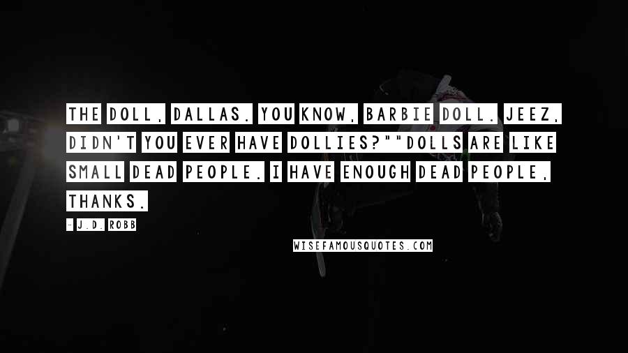 J.D. Robb Quotes: The doll, Dallas. You know, Barbie doll. Jeez, didn't you ever have dollies?""Dolls are like small dead people. I have enough dead people, thanks.